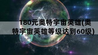 180元奥特宇宙英雄(奥特宇宙英雄等级达到60级)
