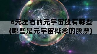6元左右的元宇宙股有哪些(哪些是元宇宙概念的股票)