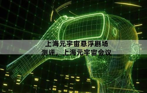 上海元宇宙悬浮剧场测评，上海元宇宙会议