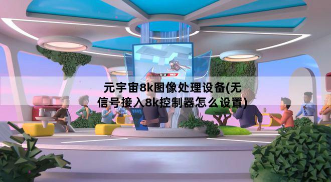 元宇宙8k图像处理设备(无信号接入8k控制器怎么设置)