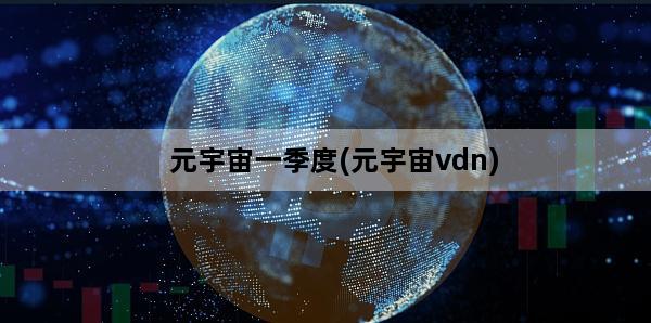 元宇宙一季度(元宇宙vdn)