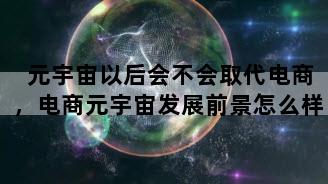 元宇宙以后会不会取代电商，电商元宇宙发展前景怎么样