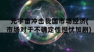 元宇宙冲击我国市场经济(市场对于不确定性担忧加剧)