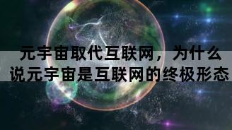 元宇宙取代互联网，为什么说元宇宙是互联网的终极形态
