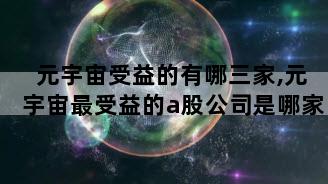 元宇宙受益的有哪三家,元宇宙最受益的a股公司是哪家