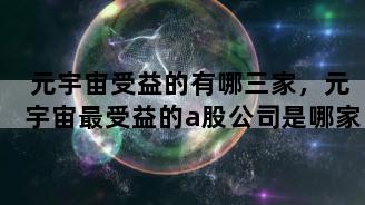 元宇宙受益的有哪三家，元宇宙最受益的a股公司是哪家