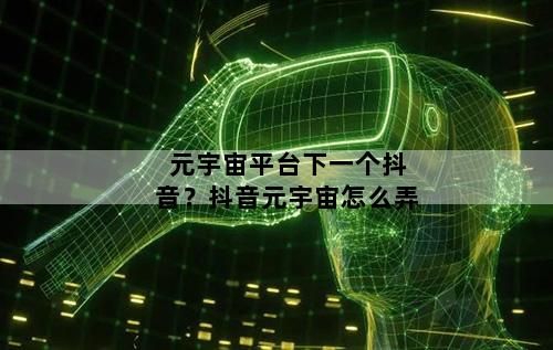 元宇宙平台下一个抖音？抖音元宇宙怎么弄
