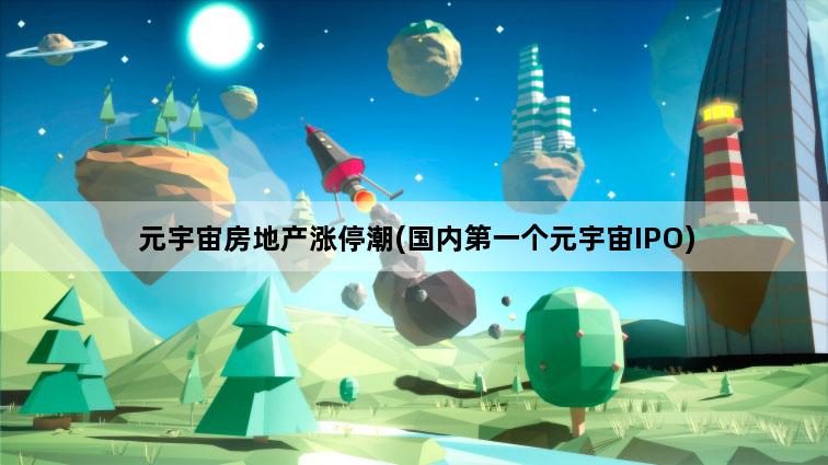 元宇宙房地产涨停潮(国内第一个元宇宙IPO)