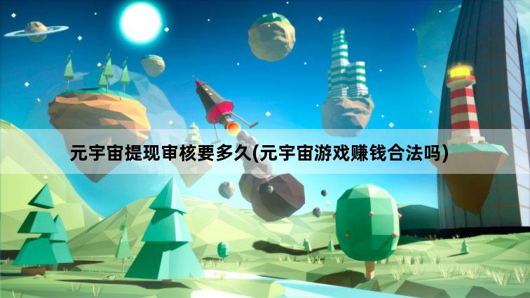 元宇宙提现审核要多久(元宇宙游戏赚钱合法吗)