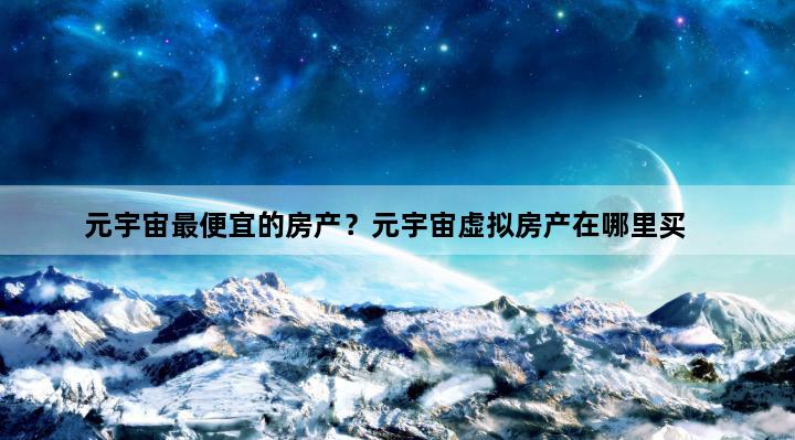 元宇宙最便宜的房产？元宇宙虚拟房产在哪里买