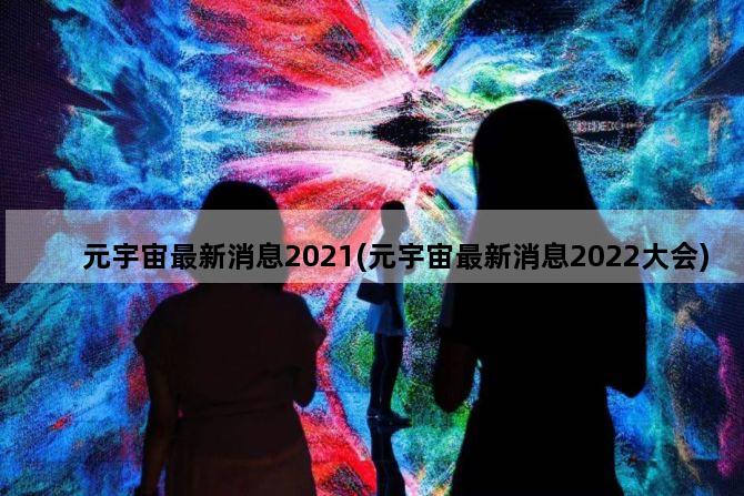 元宇宙最新消息2021(元宇宙最新消息2022大会)