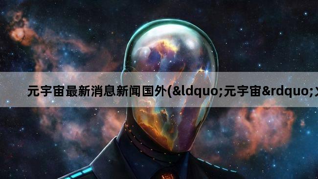 元宇宙最新消息新闻国外(“元宇宙”火了,这玩意到底是啥)