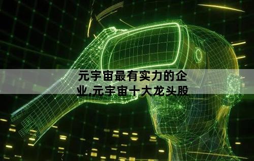 元宇宙最有实力的企业,元宇宙十大龙头股
