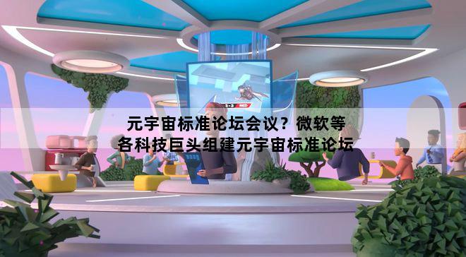 元宇宙标准论坛会议？微软等各科技巨头组建元宇宙标准论坛
