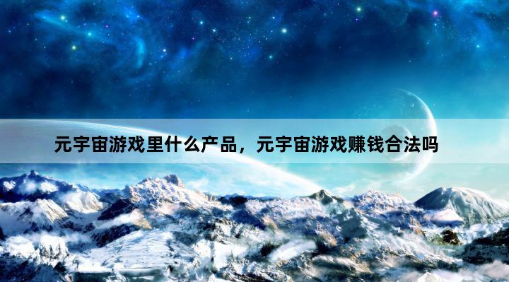 元宇宙游戏里什么产品，元宇宙游戏赚钱合法吗