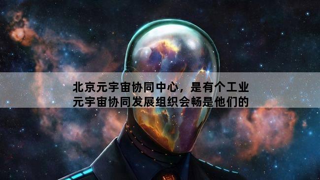 北京元宇宙协同中心，是有个工业元宇宙协同发展组织会畅是他们的理事单位吗