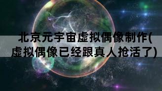 北京元宇宙虚拟偶像制作(虚拟偶像已经跟真人抢活了)