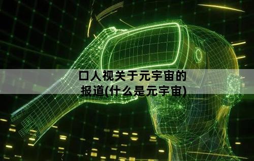 口人视关于元宇宙的报道(什么是元宇宙)