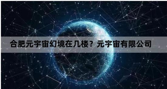 合肥元宇宙幻境在几楼？元宇宙有限公司