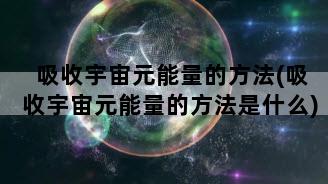 吸收宇宙元能量的方法(吸收宇宙元能量的方法是什么)