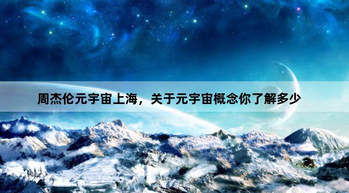 周杰伦元宇宙上海，关于元宇宙概念你了解多少