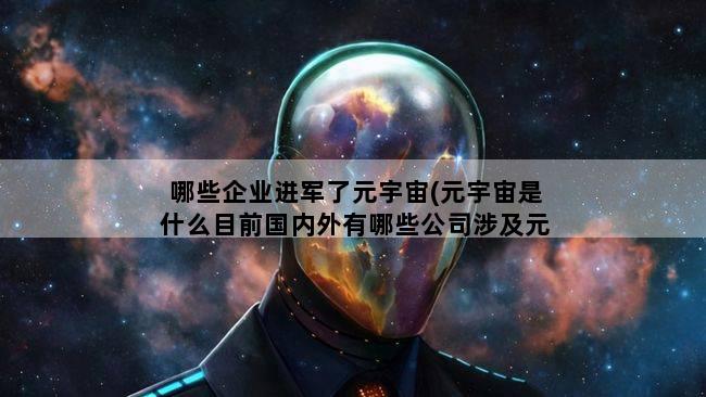 哪些企业进军了元宇宙(元宇宙是什么目前国内外有哪些公司涉及元宇宙)