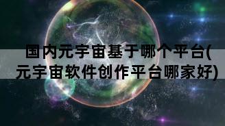 国内元宇宙基于哪个平台(元宇宙软件创作平台哪家好)