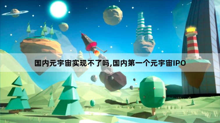 国内元宇宙实现不了吗,国内第一个元宇宙IPO