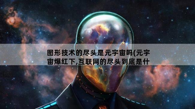 图形技术的尽头是元宇宙吗(元宇宙爆红下,互联网的尽头到底是什么)