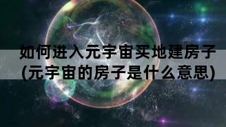如何进入元宇宙买地建房子(元宇宙的房子是什么意思)