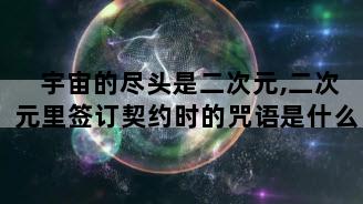 宇宙的尽头是二次元,二次元里签订契约时的咒语是什么
