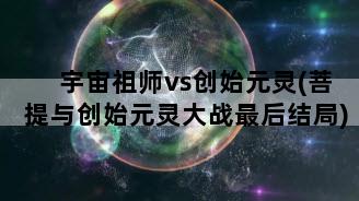 宇宙祖师vs创始元灵(菩提与创始元灵大战最后结局)