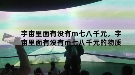 宇宙里面有没有m七八千元，宇宙里面有没有m七八千元的物质