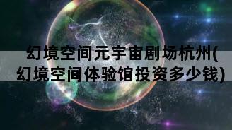 幻境空间元宇宙剧场杭州(幻境空间体验馆投资多少钱)