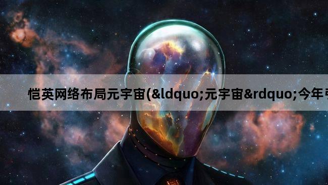 恺英网络布局元宇宙(“元宇宙”今年引爆科技圈,元宇宙究竟是什么)