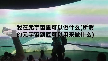 我在元宇宙里可以做什么(所谓的元宇宙到底可以用来做什么)
