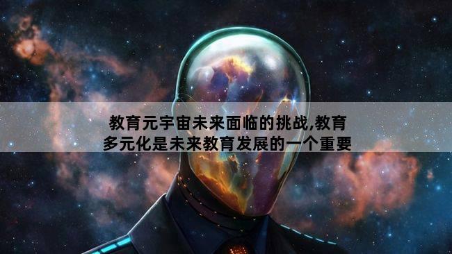 教育元宇宙未来面临的挑战,教育多元化是未来教育发展的一个重要趋势