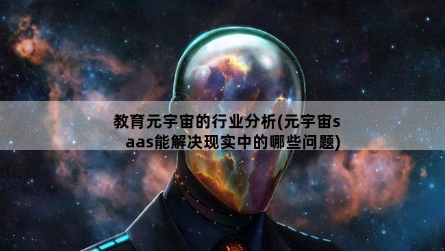 教育元宇宙的行业分析(元宇宙saas能解决现实中的哪些问题)