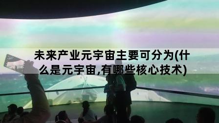 未来产业元宇宙主要可分为(什么是元宇宙,有哪些核心技术)