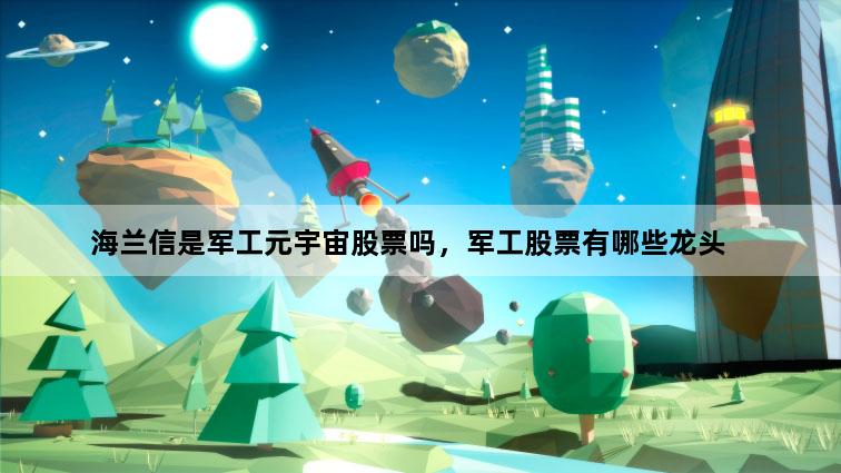 海兰信是军工元宇宙股票吗，军工股票有哪些龙头