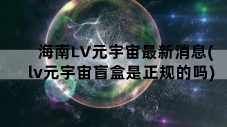 海南LV元宇宙最新消息(lv元宇宙盲盒是正规的吗)