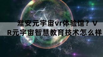 淮安元宇宙vr体验馆？VR元宇宙智慧教育技术怎么样
