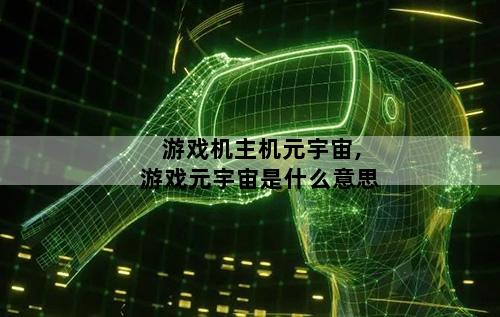 游戏机主机元宇宙,游戏元宇宙是什么意思