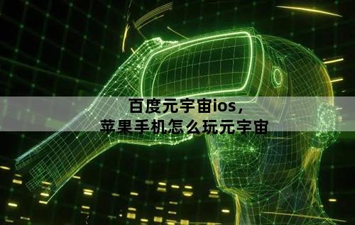 百度元宇宙ios，苹果手机怎么玩元宇宙
