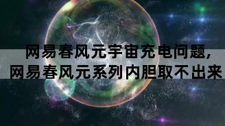 网易春风元宇宙充电问题,网易春风元系列内胆取不出来