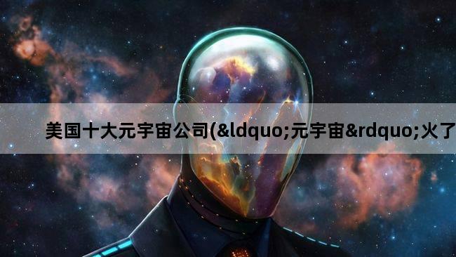 美国十大元宇宙公司(“元宇宙”火了,这玩意到底是啥)
