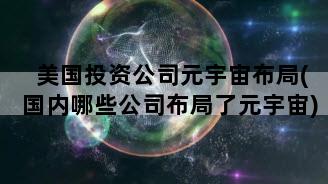 美国投资公司元宇宙布局(国内哪些公司布局了元宇宙)