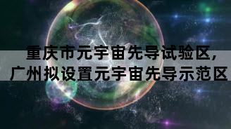 重庆市元宇宙先导试验区,广州拟设置元宇宙先导示范区