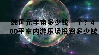 韩国元宇宙多少钱一个？400平室内游乐场投资多少钱