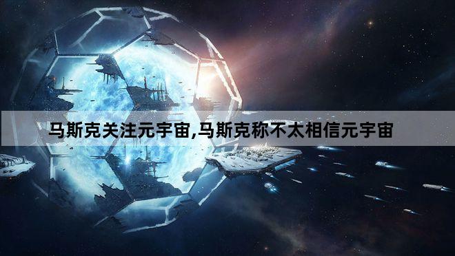 马斯克关注元宇宙,马斯克称不太相信元宇宙